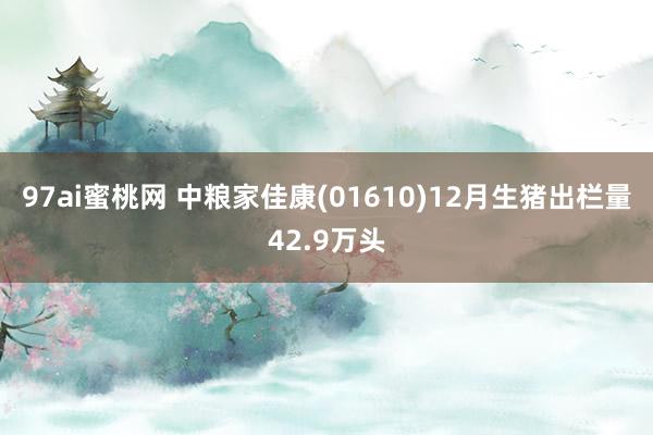 97ai蜜桃网 中粮家佳康(01610)12月生猪出栏量42.9万头