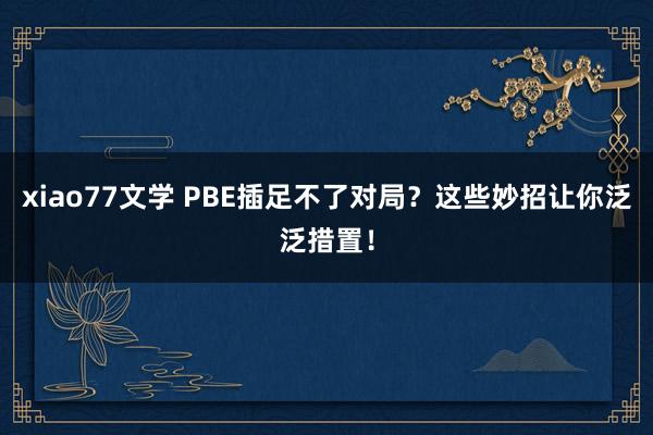 xiao77文学 PBE插足不了对局？这些妙招让你泛泛措置！