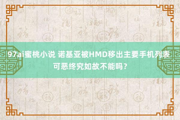 97ai蜜桃小说 诺基亚被HMD移出主要手机列表 可恶终究如故不能吗？