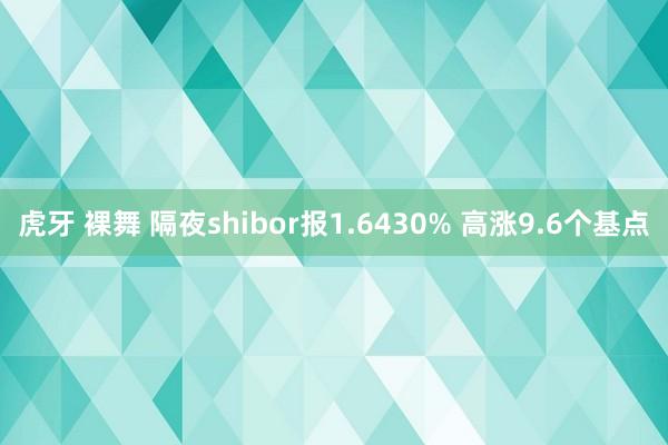 虎牙 裸舞 隔夜shibor报1.6430% 高涨9.6个基点