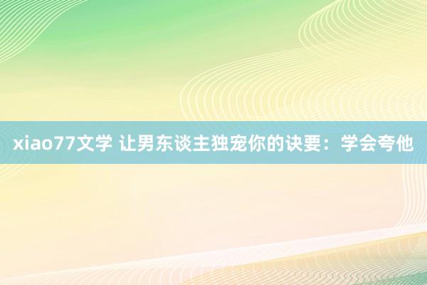 xiao77文学 让男东谈主独宠你的诀要：学会夸他