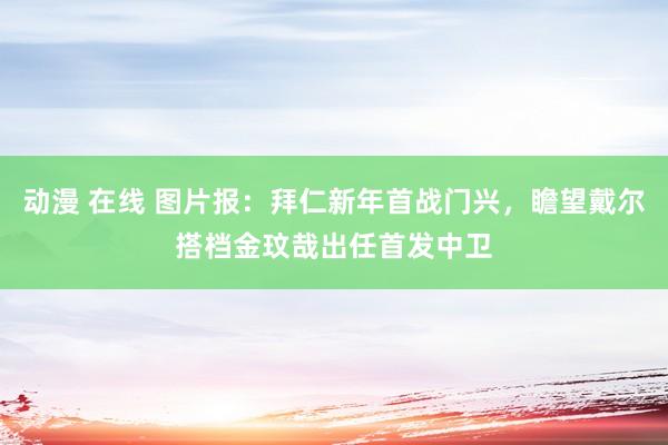 动漫 在线 图片报：拜仁新年首战门兴，瞻望戴尔搭档金玟哉出任首发中卫