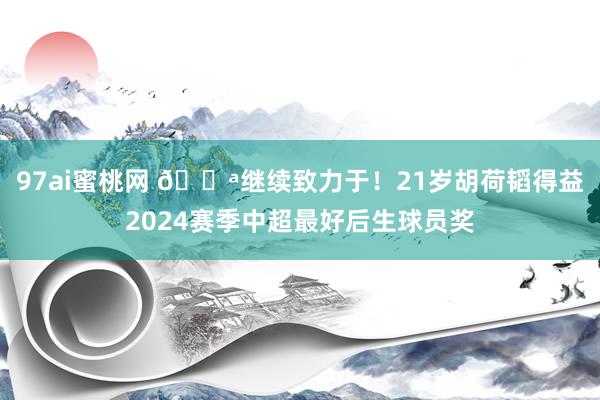 97ai蜜桃网 💪继续致力于！21岁胡荷韬得益2024赛季中超最好后生球员奖