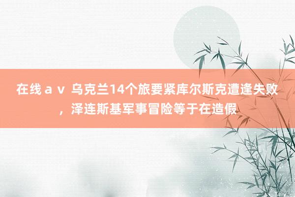 在线ａｖ 乌克兰14个旅要紧库尔斯克遭逢失败，泽连斯基军事冒险等于在造假