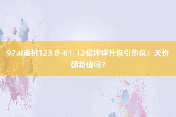 97ai蜜桃123 B-61-12核炸弹升级引热议：天价翻新值吗？