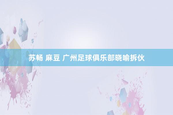 苏畅 麻豆 广州足球俱乐部晓喻拆伙