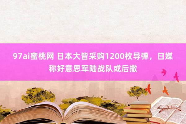 97ai蜜桃网 日本大皆采购1200枚导弹，日媒称好意思军陆战队或后撤