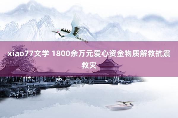 xiao77文学 1800余万元爱心资金物质解救抗震救灾