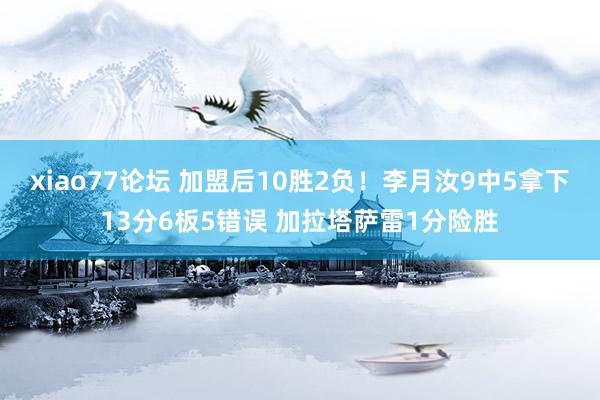 xiao77论坛 加盟后10胜2负！李月汝9中5拿下13分6板5错误 加拉塔萨雷1分险胜