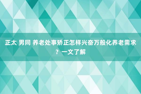 正太 男同 养老处事矫正怎样兴奋万般化养老需求？一文了解