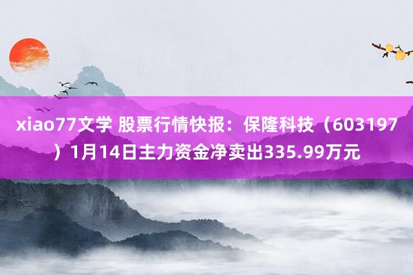 xiao77文学 股票行情快报：保隆科技（603197）1月14日主力资金净卖出335.99万元