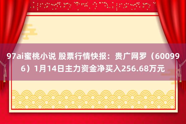 97ai蜜桃小说 股票行情快报：贵广网罗（600996）1月14日主力资金净买入256.68万元