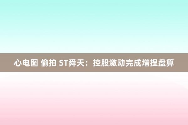 心电图 偷拍 ST舜天：控股激动完成增捏盘算