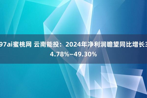 97ai蜜桃网 云南能投：2024年净利润瞻望同比增长34.78%—49.30%