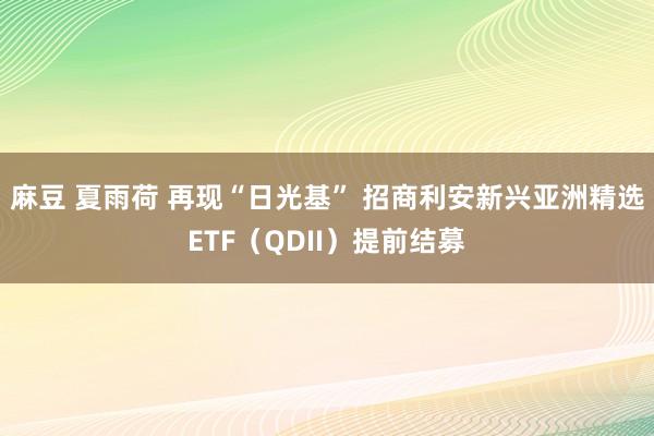 麻豆 夏雨荷 再现“日光基” 招商利安新兴亚洲精选ETF（QDII）提前结募