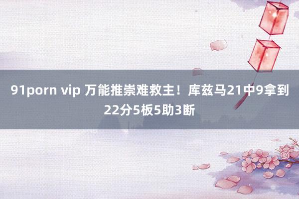 91porn vip 万能推崇难救主！库兹马21中9拿到22分5板5助3断