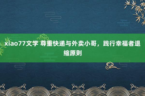 xiao77文学 尊重快递与外卖小哥，践行幸福者退缩原则