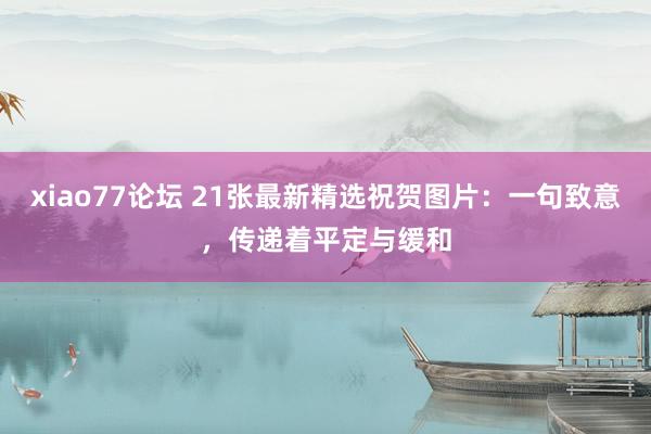 xiao77论坛 21张最新精选祝贺图片：一句致意，传递着平定与缓和