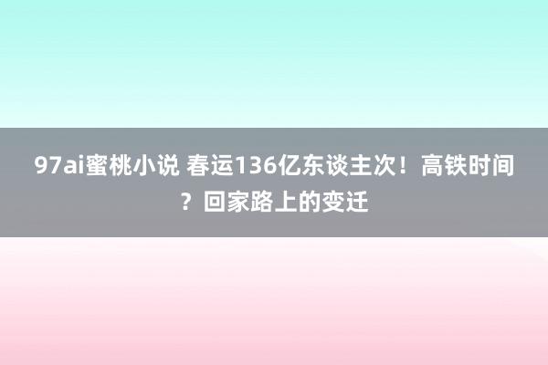 97ai蜜桃小说 春运136亿东谈主次！高铁时间？回家路上的变迁