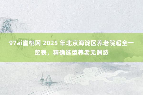 97ai蜜桃网 2025 年北京海淀区养老院超全一览表，精确选型养老无谓愁