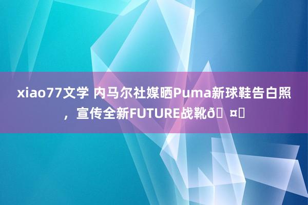 xiao77文学 内马尔社媒晒Puma新球鞋告白照，宣传全新FUTURE战靴🤙