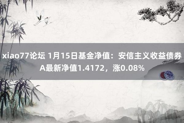 xiao77论坛 1月15日基金净值：安信主义收益债券A最新净值1.4172，涨0.08%