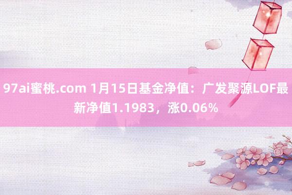 97ai蜜桃.com 1月15日基金净值：广发聚源LOF最新净值1.1983，涨0.06%