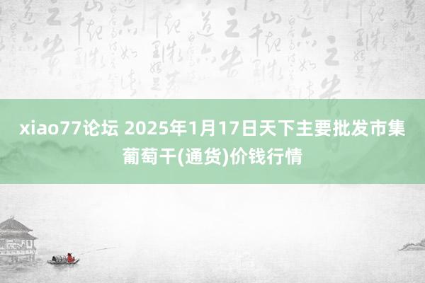 xiao77论坛 2025年1月17日天下主要批发市集葡萄干(通货)价钱行情