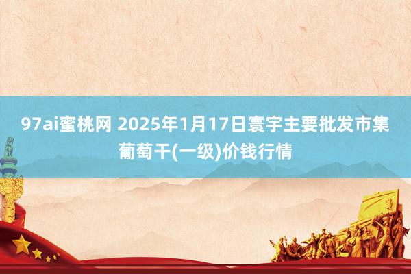 97ai蜜桃网 2025年1月17日寰宇主要批发市集葡萄干(一级)价钱行情