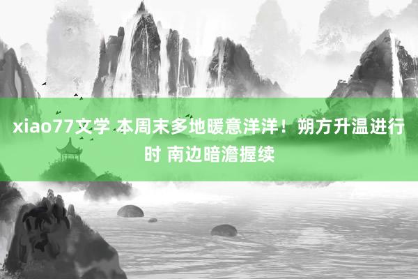 xiao77文学 本周末多地暖意洋洋！朔方升温进行时 南边暗澹握续