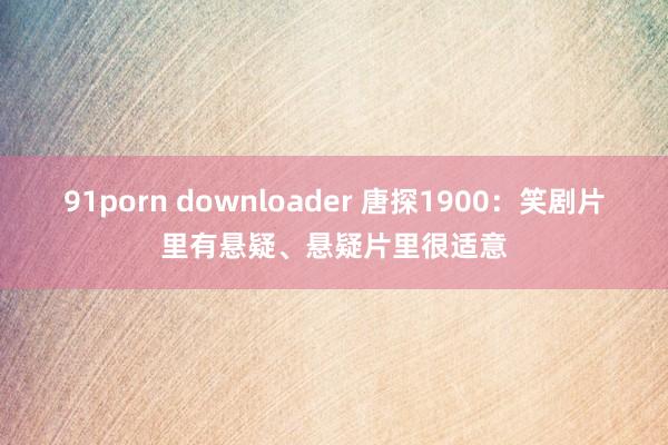 91porn downloader 唐探1900：笑剧片里有悬疑、悬疑片里很适意